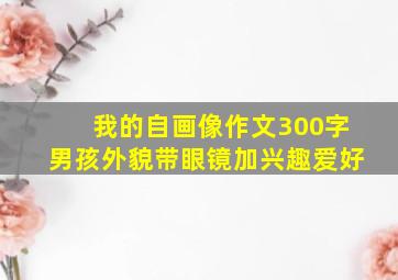 我的自画像作文300字男孩外貌带眼镜加兴趣爱好