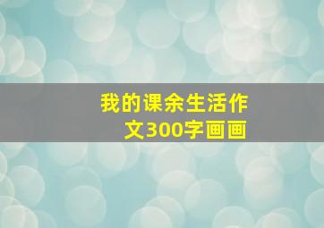 我的课余生活作文300字画画