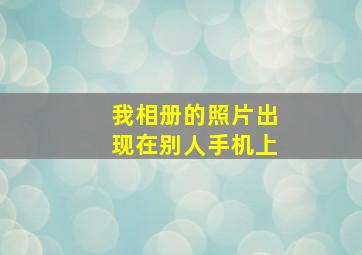 我相册的照片出现在别人手机上