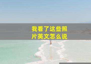 我看了这些照片英文怎么说