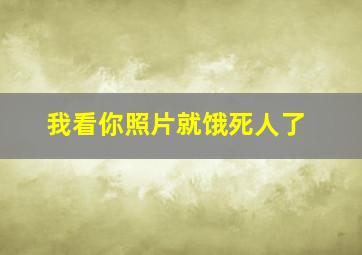 我看你照片就饿死人了