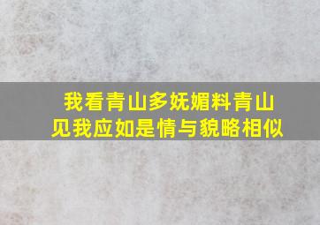 我看青山多妩媚料青山见我应如是情与貌略相似