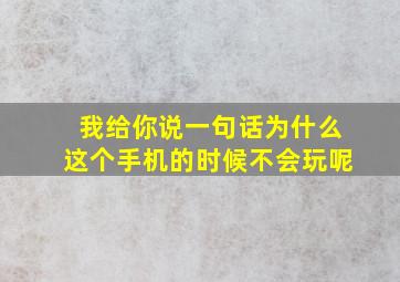 我给你说一句话为什么这个手机的时候不会玩呢