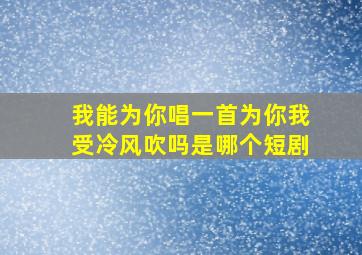 我能为你唱一首为你我受冷风吹吗是哪个短剧