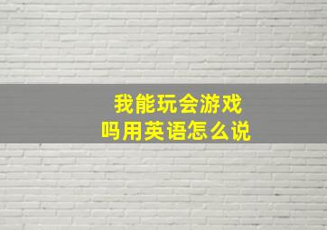 我能玩会游戏吗用英语怎么说