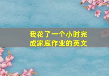 我花了一个小时完成家庭作业的英文