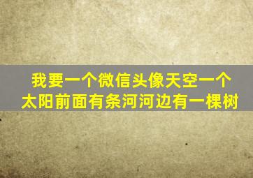 我要一个微信头像天空一个太阳前面有条河河边有一棵树