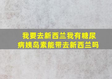 我要去新西兰我有糖尿病姨岛素能带去新西兰吗