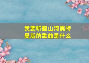 我要听踏山河奥特曼版的歌曲是什么