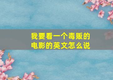 我要看一个毒贩的电影的英文怎么说