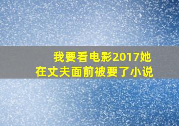 我要看电影2017她在丈夫面前被要了小说