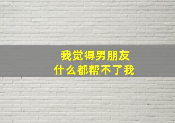 我觉得男朋友什么都帮不了我