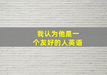 我认为他是一个友好的人英语