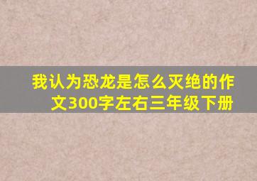 我认为恐龙是怎么灭绝的作文300字左右三年级下册