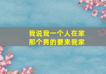 我说我一个人在家那个男的要来我家