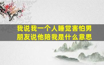 我说我一个人睡觉害怕男朋友说他陪我是什么意思