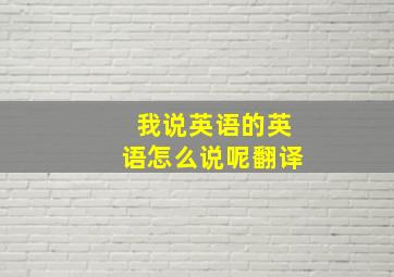 我说英语的英语怎么说呢翻译