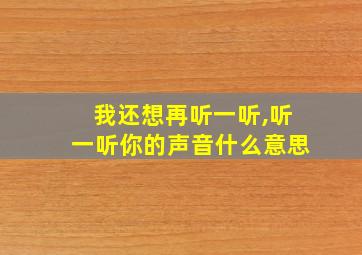 我还想再听一听,听一听你的声音什么意思