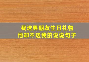 我送男朋友生日礼物他却不送我的说说句子