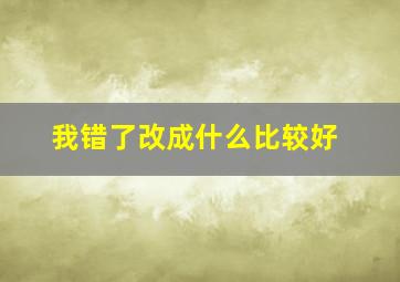 我错了改成什么比较好