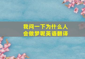 我问一下为什么人会做梦呢英语翻译