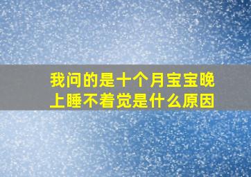 我问的是十个月宝宝晚上睡不着觉是什么原因