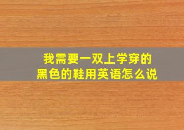 我需要一双上学穿的黑色的鞋用英语怎么说