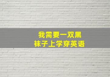 我需要一双黑袜子上学穿英语