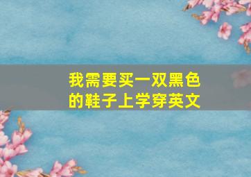 我需要买一双黑色的鞋子上学穿英文