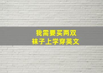 我需要买两双袜子上学穿英文