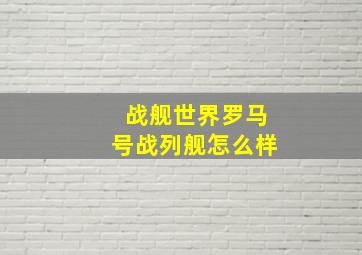 战舰世界罗马号战列舰怎么样