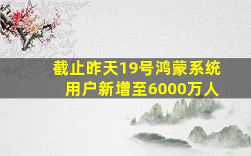 截止昨天19号鸿蒙系统用户新增至6000万人