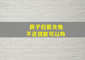 房子归前夫他不还贷款可以吗