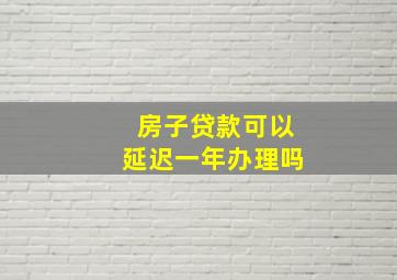 房子贷款可以延迟一年办理吗