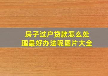 房子过户贷款怎么处理最好办法呢图片大全