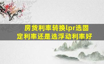 房货利率转换lpr选固定利率还是选浮动利率好