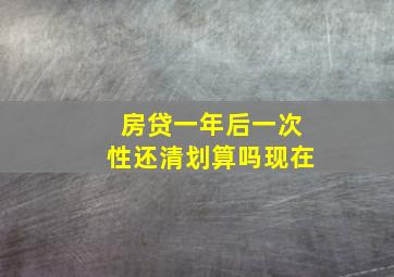 房贷一年后一次性还清划算吗现在