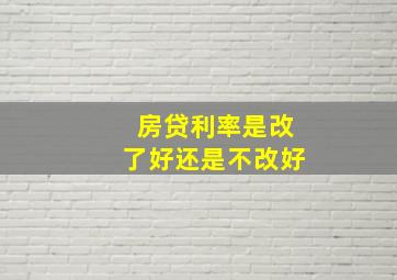 房贷利率是改了好还是不改好