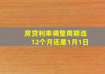 房贷利率调整周期选12个月还是1月1日