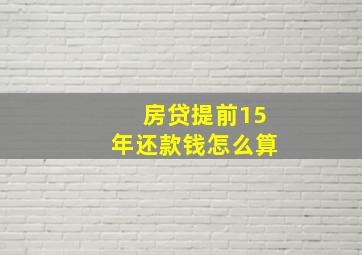 房贷提前15年还款钱怎么算