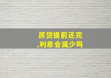 房贷提前还完,利息会减少吗