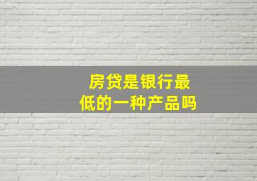 房贷是银行最低的一种产品吗