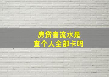 房贷查流水是查个人全部卡吗