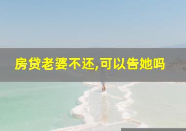 房贷老婆不还,可以告她吗