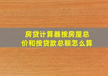 房贷计算器按房屋总价和按贷款总额怎么算