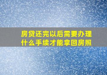 房贷还完以后需要办理什么手续才能拿回房照