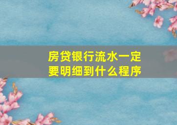 房贷银行流水一定要明细到什么程序