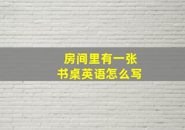 房间里有一张书桌英语怎么写