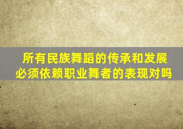 所有民族舞蹈的传承和发展必须依赖职业舞者的表现对吗