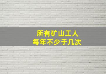 所有矿山工人每年不少于几次